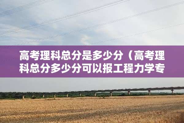 高考理科总分是多少分（高考理科总分多少分可以报工程力学专业）