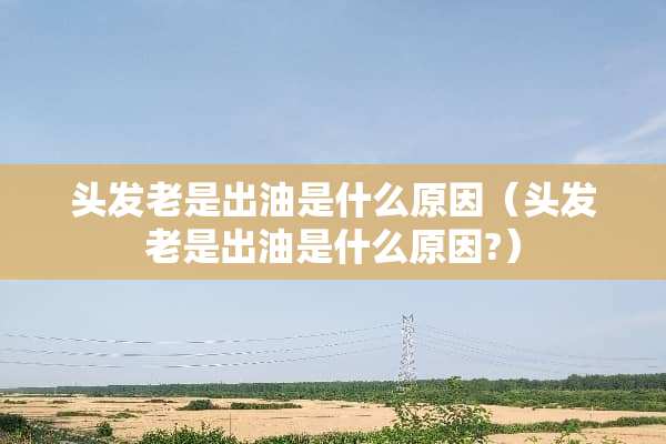 头发老是出油是什么原因（头发老是出油是什么原因?）