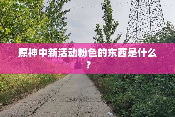 原神中新活动粉色的东西是什么？