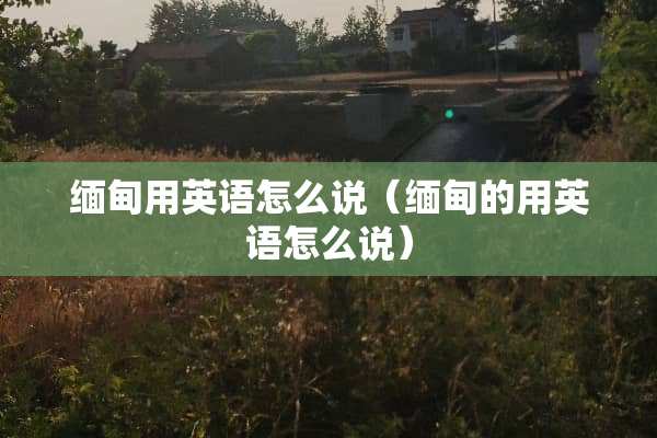 缅甸用英语怎么说（缅甸的用英语怎么说）