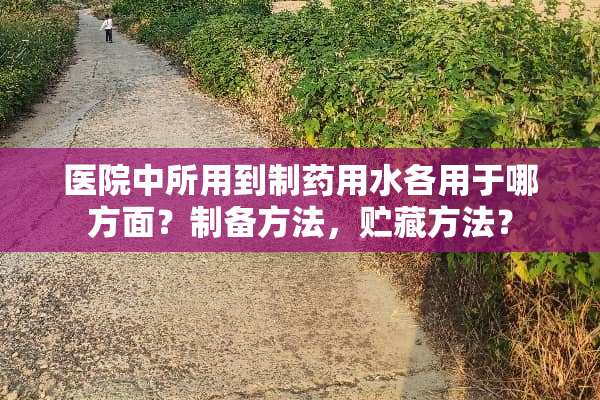 医院中所用到制药用水各用于哪方面？制备方法，贮藏方法？