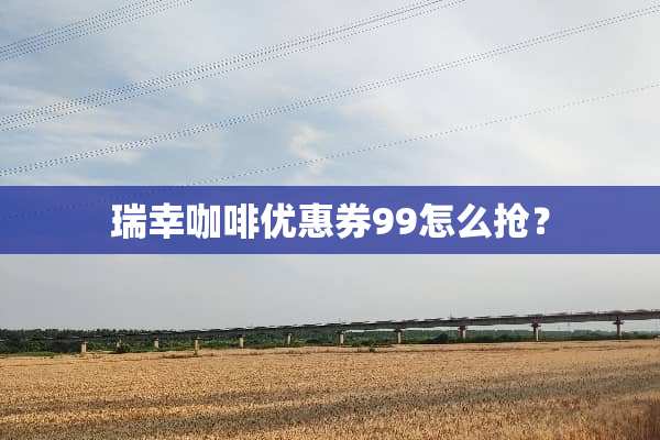 瑞幸咖啡优惠券99怎么抢？
