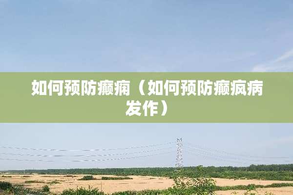 如何预防癫痫（如何预防癫疯病发作）