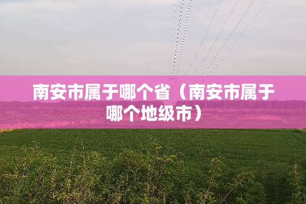 南安市属于哪个省（南安市属于哪个地级市）
