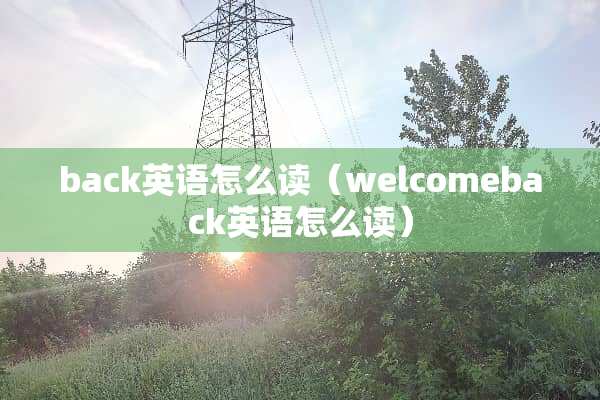 back英语怎么读（welcomeback英语怎么读）