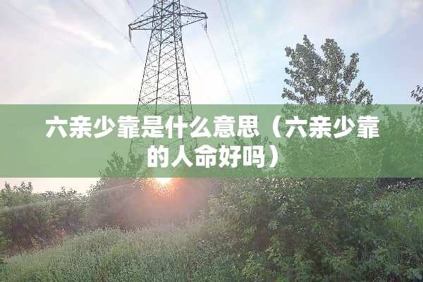 六亲少靠是什么意思（六亲少靠的人命好吗）