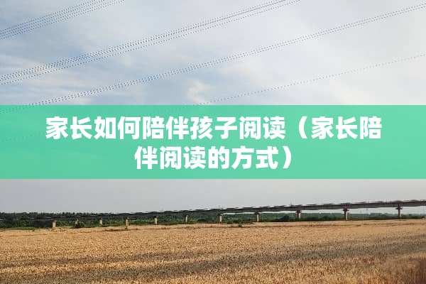 家长如何陪伴孩子阅读（家长陪伴阅读的方式）