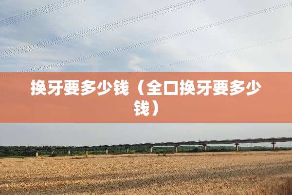 换牙要多少钱（全口换牙要多少钱）