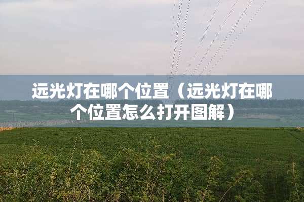 远光灯在哪个位置（远光灯在哪个位置怎么打开图解）