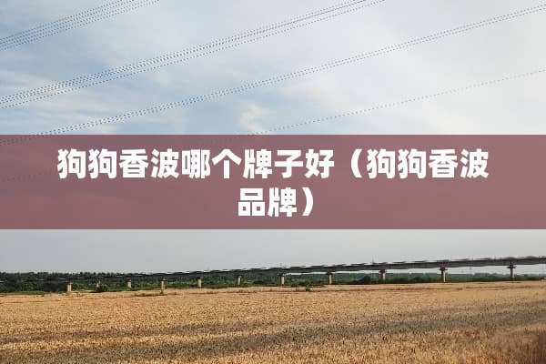 狗狗香波哪个牌子好（狗狗香波品牌）