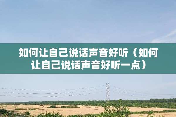 如何让自己说话声音好听（如何让自己说话声音好听一点）