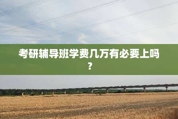 考研辅导班学费几万有必要上吗？