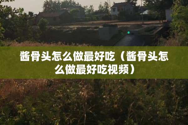 酱骨头怎么做最好吃（酱骨头怎么做最好吃视频）