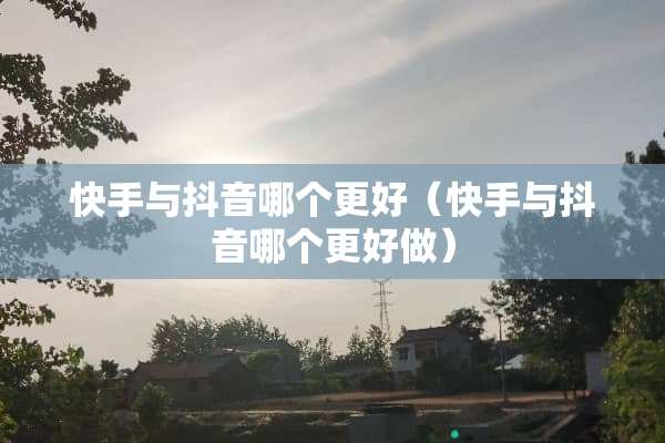 快手与抖音哪个更好（快手与抖音哪个更好做）