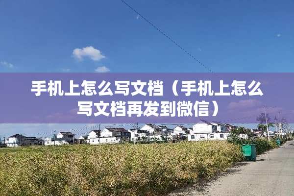 手机上怎么写文档（手机上怎么写文档再发到微信）