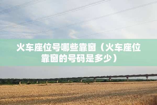 火车座位号哪些靠窗（火车座位靠窗的号码是多少）