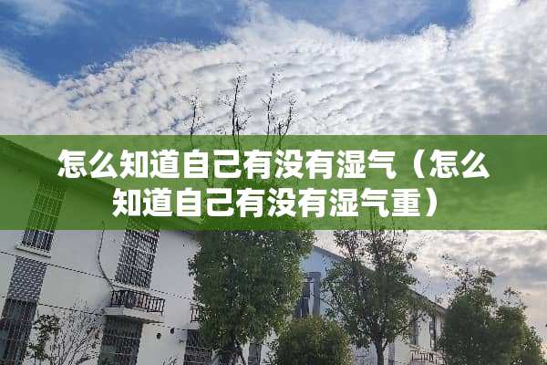 怎么知道自己有没有湿气（怎么知道自己有没有湿气重）