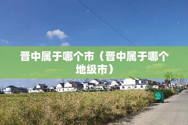 晋中属于哪个市（晋中属于哪个地级市）
