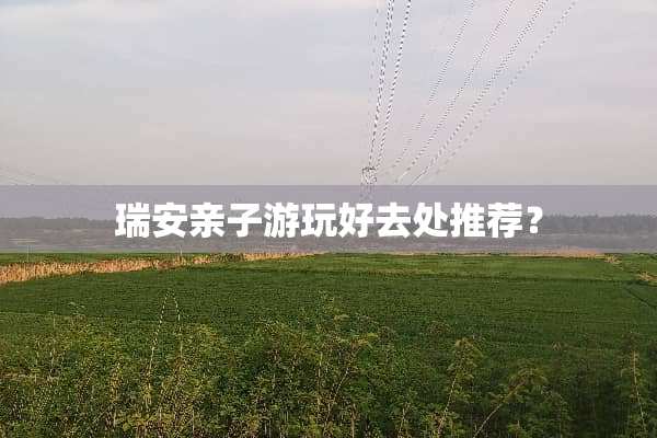 瑞安亲子游玩好去处推荐？