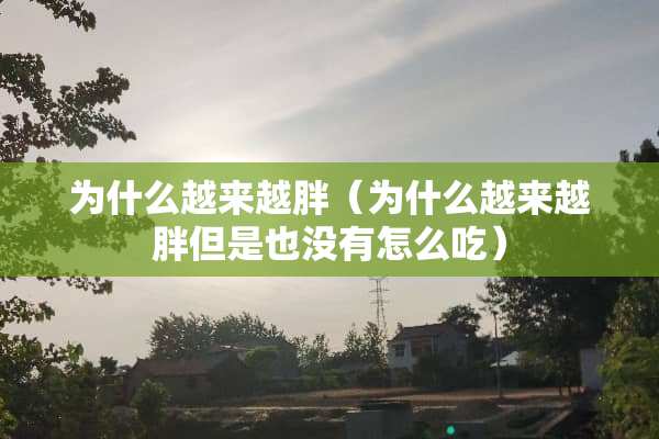 为什么越来越胖（为什么越来越胖但是也没有怎么吃）