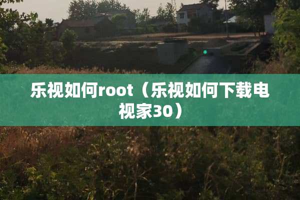 乐视如何root（乐视如何下载电视家30）