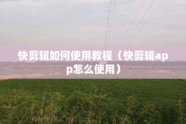 快剪辑如何使用教程（快剪辑app怎么使用）