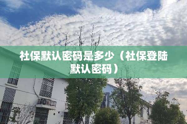 社保默认密码是多少（社保**默认密码）