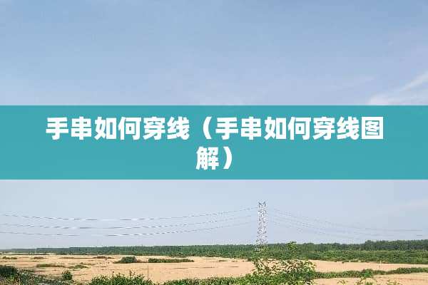 手串如何穿线（手串如何穿线图解）