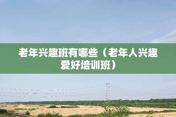 老年兴趣班有哪些（老年人兴趣爱好培训班）
