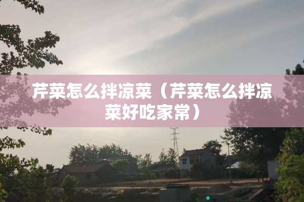 芹菜怎么拌凉菜（芹菜怎么拌凉菜好吃家常）