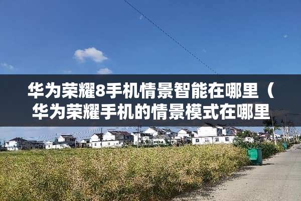 华为荣耀8手机情景智能在哪里（华为荣耀手机的情景模式在哪里）