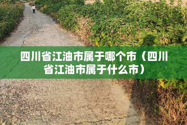 四川省江油市属于哪个市（四川省江油市属于什么市）