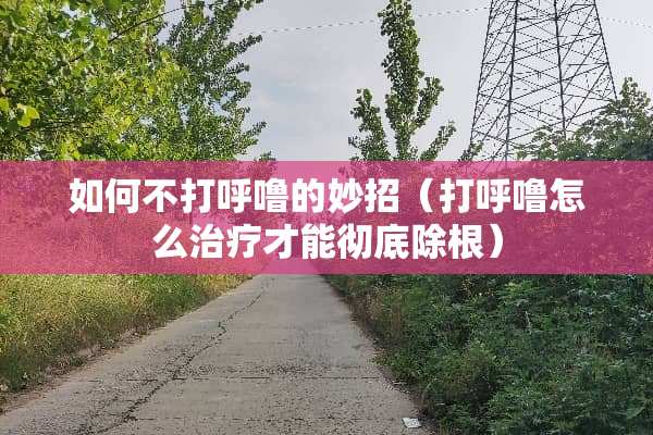 如何不打呼噜的妙招（打呼噜怎么治疗才能彻底除根）