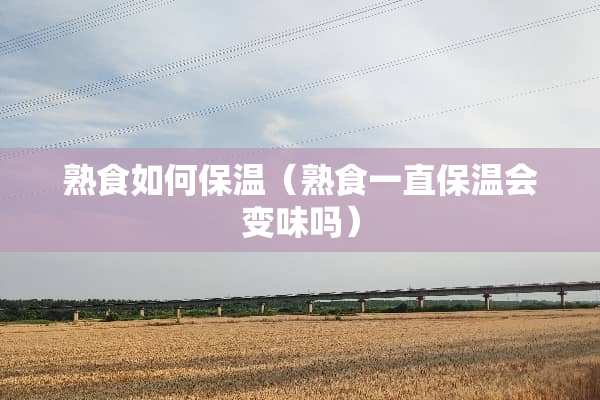 熟食如何保温（熟食一直保温会变味吗）
