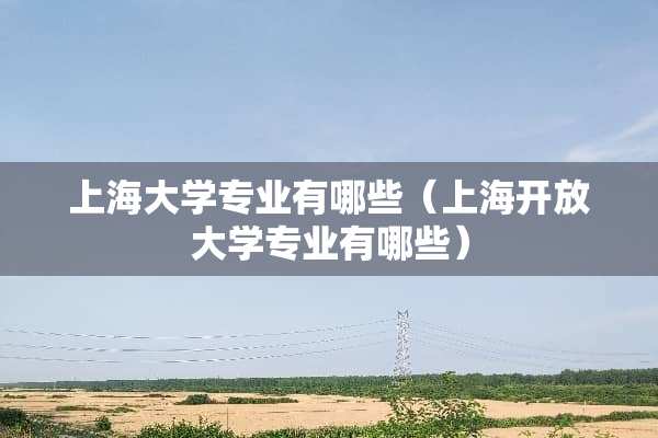上海大学专业有哪些（上海开放大学专业有哪些）