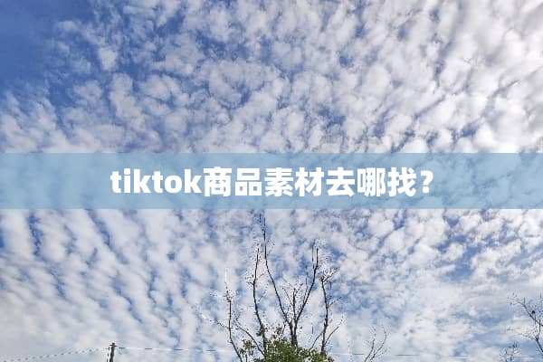tiktok商品素材去哪找？