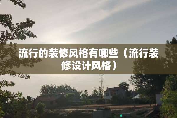 流行的装修风格有哪些（流行装修设计风格）