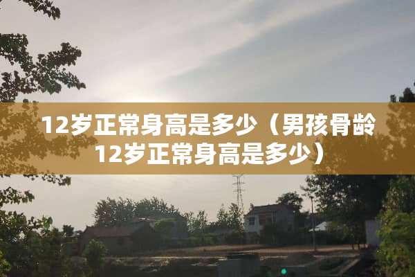 12岁正常身高是多少（男孩骨龄12岁正常身高是多少）