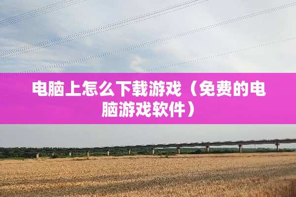 电脑上怎么下载游戏（免费的电脑游戏软件）