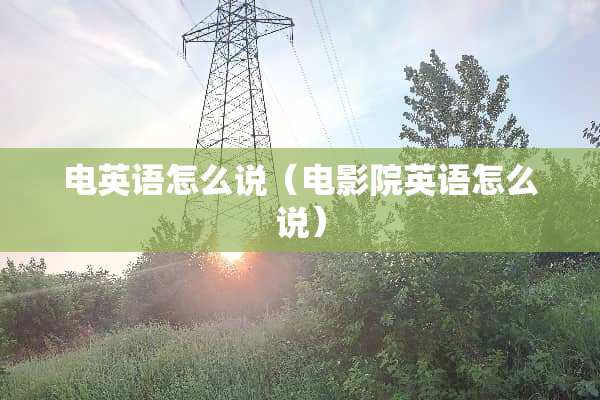 电英语怎么说（电影院英语怎么说）