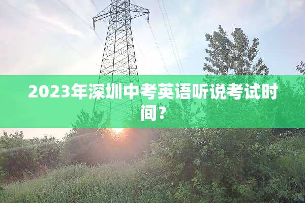 2023年深圳中考英语听说考试时间？