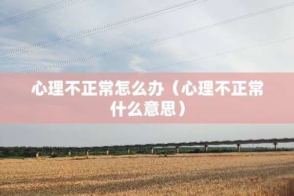 心理不正常怎么办（心理不正常什么意思）