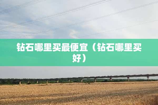 钻石哪里买最便宜（钻石哪里买好）