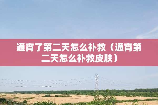 通宵了第二天怎么补救（通宵第二天怎么补救皮肤）