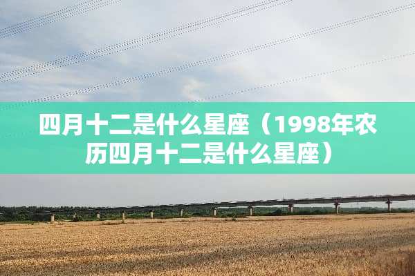 四月十二是什么星座（1998年农历四月十二是什么星座）