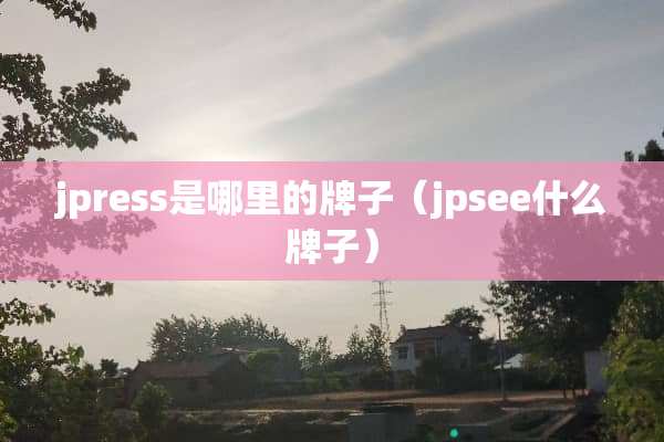 jpress是哪里的牌子（jpsee什么牌子）