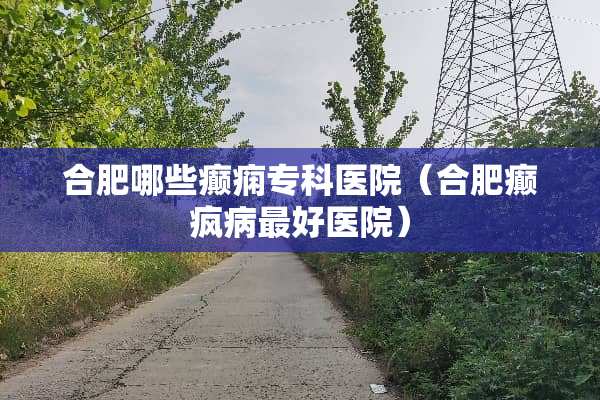 合肥哪些癫痫专科医院（合肥癫疯病最好医院）