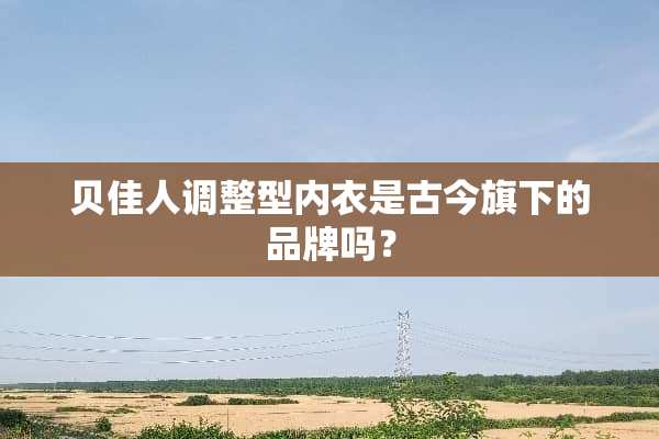 贝佳人调整型**是古今旗下的品牌吗？