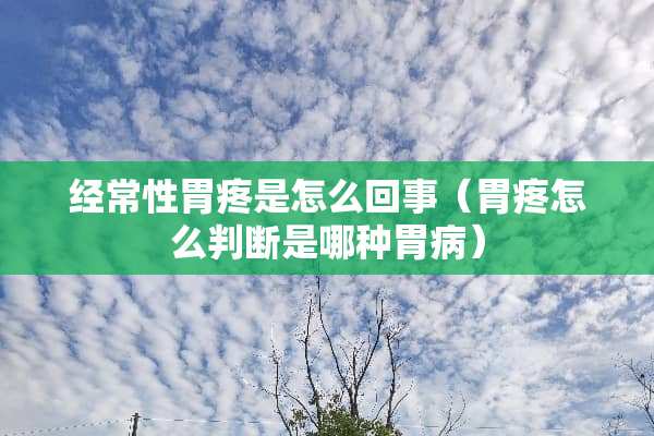 经常性胃疼是怎么回事（胃疼怎么判断是哪种胃病）