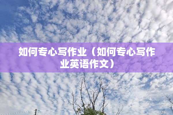 如何专心写作业（如何专心写作业英语作文）